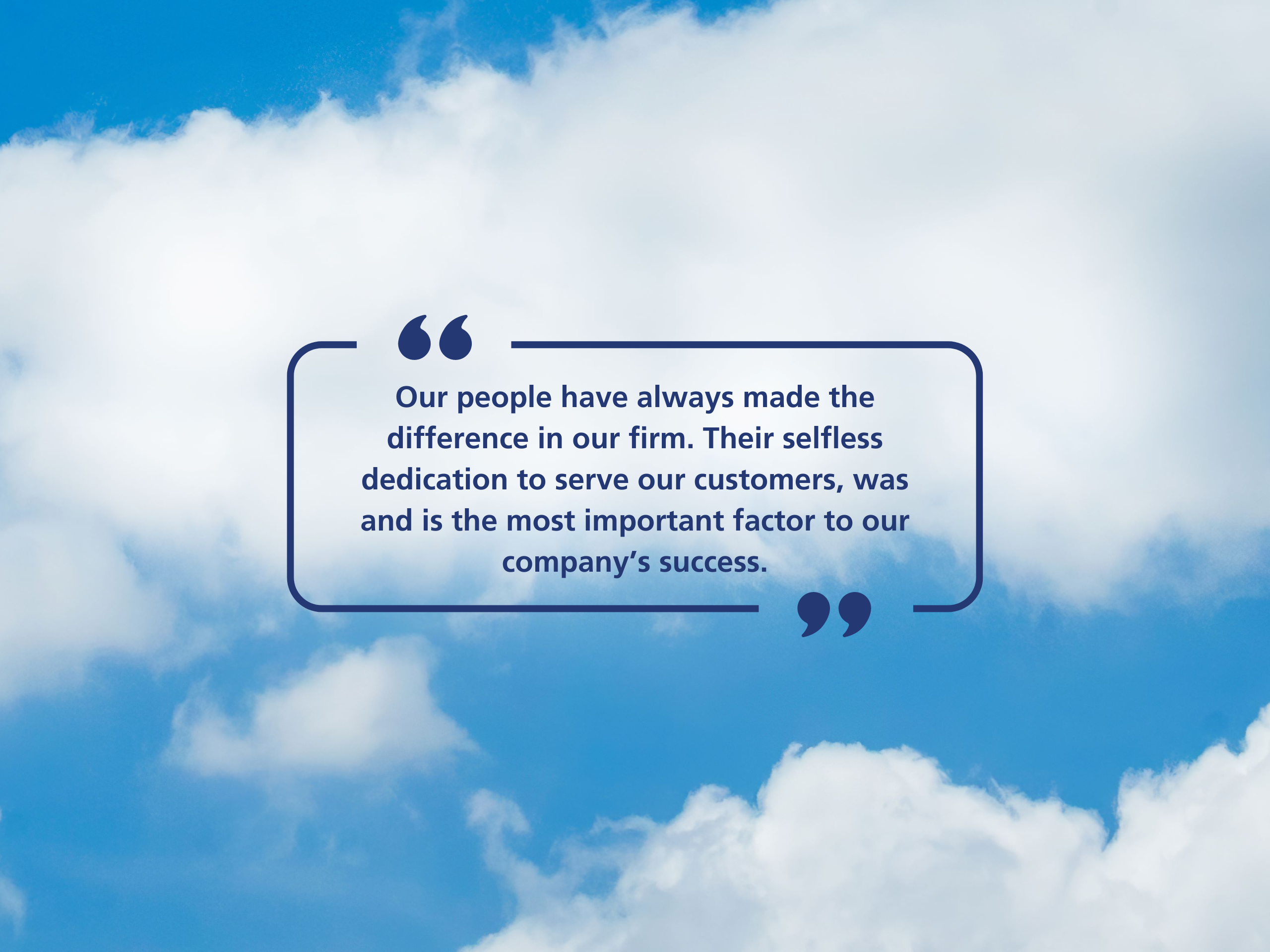 Our people have always made the difference in our firm. Their selfless dedication to serve our customers, was and is the most important factor to our company’s success.